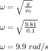 \omega = \sqrt{\frac{g}{x_0}}\\\\\omega = \sqrt{\frac{9.81}{0.1}}\\\\\omega = 9.9 \ rad/s