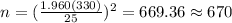 n=(\frac{1.960(330)}{25})^2 =669.36 \approx 670