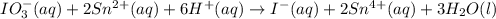 IO_3^-(aq)+2Sn^{2+}(aq)+6H^+(aq)\rightarrow I^-(aq)+2Sn^{4+}(aq)+3H_2O(l)