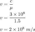 v=\dfrac{c}{\mu}\\\\v=\dfrac{3\times 10^8}{1.5}\\\\v=2\times 10^8\ m/s