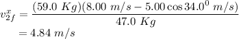 v_{2f}^{x} &=& \dfrac{(59.0~Kg)(8.00~m/s - 5.00 \cos 34.0^{0}~m/s)}{47.0~Kg}\\~~~~~&=& 4.84~m/s