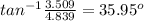tan^{-1}\frac{3.509}{4.839} = 35.95^o