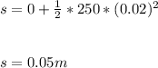 s = 0 + \frac{1}{2} * 250 * (0.02)^2\\\\\\s = 0.05 m