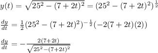 y(t)=\sqrt{25^2-(7+2t)^2}=(25^2-(7+2t)^2)^{\frac{1}{2}}\\\\\frac{dy}{dt}=\frac{1}{2}(25^2-(7+2t)^2)^{-\frac{1}{2}}(-2(7+2t)(2))\\\\\frac{dy}{dt}=-\frac{2(7+2t)}{\sqrt{25^2-(7+2t)^2}}