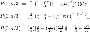 P(0,a/3)=(\frac{2}{a})(\frac{1}{2})\int_{0}^{\frac{a}{3}}(1-cos(\frac{2\pi x}{a}))dx\\\\P(0,a/3)=(\frac{2}{a})(\frac{1}{2})[\frac{a}{3}-(\frac{a}{2\pi})sin(\frac{2\pi (a/3)}{a})]\\\\P(0,a/3)=(\frac{1}{a})[\frac{a}{3}-(\frac{a}{2\pi})(\frac{\sqrt{3}}{2})]=\frac{1}{3}-\frac{\sqrt{3}}{4\pi}