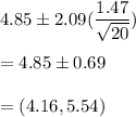 4.85 \pm 2.09(\dfrac{ 1.47}{\sqrt{20}} )\\\\ = 4.85 \pm 0.69 \\\\= (4.16 ,5.54)