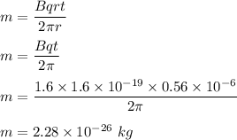 m=\dfrac{Bqr t}{2\pi r}\\\\m=\dfrac{Bqt}{2\pi}\\\\m=\dfrac{1.6\times 1.6\times 10^{-19}\times 0.56\times 10^{-6}}{2\pi}\\\\m=2.28\times 10^{-26}\ kg