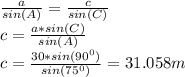 \frac{a}{sin(A)} =\frac{c}{sin(C)} \\c=\frac{a*sin(C)}{sin(A)} \\c=\frac{30*sin(90^0)}{sin(75^0)} =31.058m