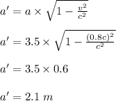 a' = a\times  \sqrt{1- \frac{v^2}{c^2} } \\\\a' = 3.5 \times \sqrt{1 - \frac{(0.8c)^2}{c^2} }\\\\a' = 3.5 \times 0.6\\\\a' = 2.1 \ m