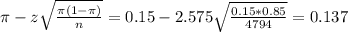 \pi - z\sqrt{\frac{\pi(1-\pi)}{n}} = 0.15 - 2.575\sqrt{\frac{0.15*0.85}{4794}} = 0.137
