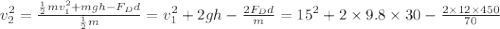 v_2^2 =\frac{ \frac{1}{2}mv_1^2 + mgh  -F_Dd}{ \frac{1}{2}m}  = v_1^2 + 2gh -\frac{   2F_Dd}{ m} = 15^2 + 2\times 9.8\times 30 - \frac{2\times 12\times 450}{70}
