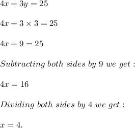 4x+3y=25\\\\4x+3\times 3=25\\\\4x+9=25\\\\Subtracting\ both\ sides\ by\ 9\ we\ get:\\\\4x=16\\\\Dividing\ both\ sides\ by\ 4\ we\ get:\\\\x=4.