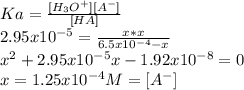 Ka=\frac{[H_{3}O^{+} ][A^{-}]  }{[HA]} \\2.95x10^{-5} =\frac{x*x}{6.5x10^{-4}-x } \\x^{2} +2.95x10^{-5}x-1.92x10^{-8} =0\\x=1.25x10^{-4} M=[A^{-} ]