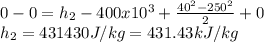 0-0=h_{2} -400x10^{3}  +\frac{40^{2}-250^{2}      }{2} +0\\h_{2} =431430 J/kg=431.43kJ/kg