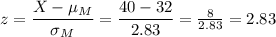 z=\dfrac{X-\mu_M}{\sigma_M}=\dfrac{40-32}{2.83}=\frac{8}{2.83} =2.83