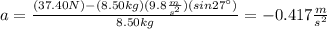 a=\frac{(37.40N)-(8.50kg)(9.8\frac{m}{s^2})(sin27\°)}{8.50kg}=-0.417\frac{m}{s^2}