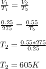 \frac{V_1}{T_1}= \frac{V_2}{T_2}\\\\\frac{0.25}{275}= \frac{0.55}{T_2}\\\\T_2=\frac{0.55*275}{0.25}\\\\T_2 = 605 K
