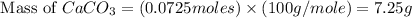 \text{ Mass of }CaCO_3=(0.0725moles)\times (100g/mole)=7.25g