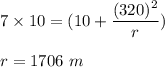 7\times 10=(10+\dfrac{(320)^2}{r})\\\\r=1706\ m