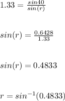 1.33 = \frac{sin40}{sin(r)} \\\\\\sin(r) = \frac{0.6428}{1.33}\\ \\\\sin(r) = 0.4833\\\\\\r = sin^{-1}(0.4833)
