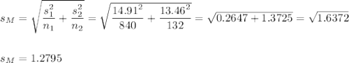 s_M=\sqrt{\dfrac{s_1^2}{n_1}+\dfrac{s_2^2}{n_2}}=\sqrt{\dfrac{14.91^2}{840}+\dfrac{13.46^2}{132}}=\sqrt{ 0.2647+1.3725}=\sqrt{1.6372}\\\\\\s_M=1.2795