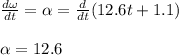 \frac{d\omega}{dt}=\alpha=\frac{d}{dt}(12.6t+1.1)\\\\\alpha = 12.6