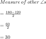 Measure \: of \: other \:  \angle  s \\  \\  =  \frac{180 \degree - 120 \degree}{2}  \\  \\  =  \frac{60 \degree}{2}  \\  \\  = 30 \degree