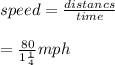 speed  =  \frac{distancs}{time} \\   \\   \hspace{29pt}=  \frac{80}{1 \frac{1}{4} }  mph