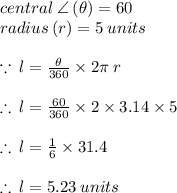 central \:  \angle \: ( \theta) = 60 \degree \\ radius \: (r) = 5 \: units \\  \\  \because \: l =  \frac{ \theta}{360 \degree}  \times 2\pi \: r \\  \\  \therefore \: l =  \frac{60 \degree}{360 \degree}  \times 2 \times 3.14 \times 5 \\  \\   \therefore \: l =  \frac{1 }{6}  \times 31.4 \\  \\  \therefore \: l = 5.23 \: units
