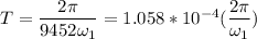 T = \dfrac{2\pi}{ 9452\omega_1}= 1.058*10^{-4} (\dfrac{2\pi}{ \omega_1})