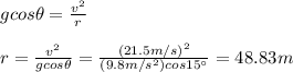 gcos\theta =\frac{v^2}{r}\\\\r=\frac{v^2}{gcos\theta}=\frac{(21.5m/s)^2}{(9.8m/s^2)cos15\°}=48.83m