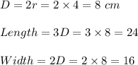 D=2r=2\times 4=8\ cm\\\\Length=3D=3\times 8=24\\\\Width=2D=2\times 8=16