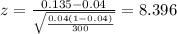 z=\frac{0.135 -0.04}{\sqrt{\frac{0.04(1-0.04)}{300}}}=8.396