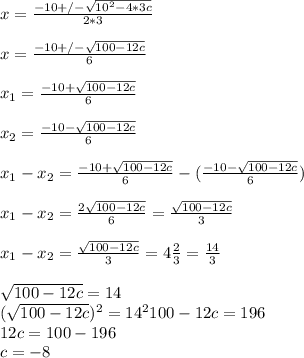 x=\frac{-10+/-\sqrt{10^{2}-4*3c} }{2*3} \\\\x=\frac{-10+/-\sqrt{100-12c} }{6} \\\\x_{1} =\frac{-10+\sqrt{100-12c} }{6} \\\\x_{2} =\frac{-10-\sqrt{100-12c} }{6} \\\\x_{1}-x{_2}=\frac{-10+\sqrt{100-12c} }{6} -(\frac{-10-\sqrt{100-12c} }{6} )\\\\x_{1}-x{_2}= \frac{2\sqrt{100-12c} }{6} =\frac{\sqrt{100-12c} }{3} \\\\x_{1}-x{_2}=\frac{\sqrt{100-12c} }{3} = 4\frac{2}{3} =\frac{14}{3} \\\\\sqrt{100-12c} =14\\(\sqrt{100-12c} )^{2}=14^{2}100-12c = 196\\12c=100-196\\c=-8