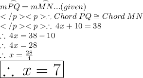 m\overset{\frown} {PQ} = m\overset{\frown} {MN}... (given) \\\therefore Chord \:PQ \cong Chord\: MN\\  \therefore \: 4x + 10 = 38 \\   \therefore \: 4x= 38  - 10\\ \therefore \: 4x= 28\\  \therefore \: x=  \frac{28}{4} \\   \huge \red{ \boxed{\therefore \: x= 7}}
