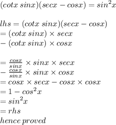 (cot x \: sinx)(secx - cosx) =  {sin}^{2} x \\  \\ lhs = (cot x \: sinx)(secx - cosx)  \\  =  (cot x \: sinx) \times secx \\- (cot x \: sinx) \times cosx \\  \\  =  \frac{cosx}{sinx}  \times sinx \times secx\\ -  \frac{cosx}{sinx}  \times sinx \times cosx \\  = cosx \times secx - cosx \times cosx \\ =  1 -  {cos}^{2} x \\  =  {sin}^{2} x \\ =  rhs \\ hence \: proved