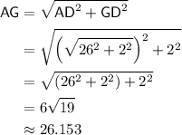 \begin{aligned}\mathsf{AG} &= \sqrt{\mathsf{AD}^2 + \mathsf{GD}^2} \\ &= \sqrt{\left(\sqrt{26^2 + 2^2}\right)^2 + 2^2}\\ &= \sqrt{\left(26^2 + 2^2\right) + 2^2} \\&= 6\sqrt{19} \\&\approx 26.153\end{aligned}