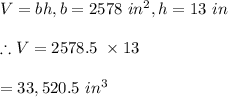 V=bh, b=2578\ in^2, h=13\ in\\\\\therefore V=2578.5\ \times 13\\\\=33,520.5\ in^3