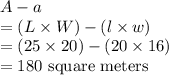 A-a\\=(L\times W)-(l\times w)\\=(25\times 20)-(20\times 16)\\=180\text{ square meters}