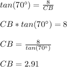 tan(70\°)=\frac{8}{CB}\\\\CB*tan(70\°)=8\\\\CB=\frac{8}{tan(70\°)}\\\\CB=2.91