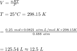V=\frac{nRT}{P}\\\\T=25\textdegree C=298.15\ K\\\\\\=\frac{0.25\ mol\times 0.0821\ atm.L/mol.K\times298.15K }{0.488\ atm}\\\\\\=125.54\ L\approx 12.5\ L