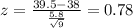 z = \frac{39.5-38}{\frac{5.8}{\sqrt{9}}}= 0.78