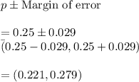 p\pm \text{Margin of error}\\\\=0.25\pm 0.029\\\=(0.25-0.029,0.25+0.029)\\\\=(0.221,0.279)