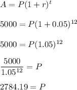 A=P(1+r)^t\\\\5000=P(1+0.05)^{12}\\\\5000=P(1.05)^{12}\\\\\dfrac{5000}{1.05^{12}}=P\\\\2784.19=P