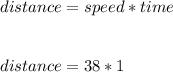 distance = speed * time\\\\\\distance = 38 * 1