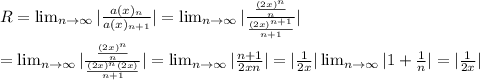 R= \lim_{n \to \infty}  |\frac{a(x)_n}{a(x)_{n+1}}|= \lim_{n \to \infty} |\frac{\frac{(2x)^n}{n}}{\frac{(2x)^{n+1}}{n+1}}|\\\\=\lim_{n \to \infty} |\frac{\frac{(2x)^n}{n}}{\frac{(2x)^n(2x)}{n+1}}|=\lim_{n \to \infty}|\frac{n+1}{2xn}|=|\frac{1}{2x}|\lim_{n \to \infty}|1+\frac{1}{n}|=|\frac{1}{2x}|