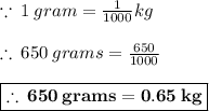 \because \: 1 \: gram =  \frac{1}{1000} kg \\  \\  \therefore \: 650 \: grams =  \frac{650}{1000}  \\  \\    \red{ \boxed{\bold {\therefore \: 650 \: grams =0.65 \: kg} }}