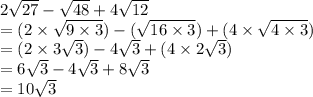 2 \sqrt{27}  -  \sqrt{48}  + 4  \sqrt{12}  \\  = (2 \times  \sqrt{9 \times 3}) -  (\sqrt{16 \times 3})  + (4   \times   \sqrt{4 \times 3}  )\\  = (2 \times 3 \sqrt{3}) - 4 \sqrt{3}  + (4 \times 2 \sqrt{3} ) \\  = 6 \sqrt{3}  - 4 \sqrt{3}  + 8 \sqrt{3}  \\  = 10 \sqrt{3}