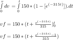 \int\limits^v_0 {dv} \,  = \int\limits^t_0 {150*( 1 - [ e^(^-^3^1^5^t^)])} .dt \\\\\\vf  = 150*( t + \frac{e^(^-^3^1^5^t^)}{315} )^t_0\\\\vf = 150*( t + \frac{e^(^-^3^1^5^t^) - 1}{315}  )
