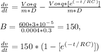 \frac{dv}{dt}  = \frac{Vo*q}{m*D}  - \frac{Vo*q*[ e^(^-^t^/^R^C^)]}{m*D}\\\\B =  \frac{600*3*10^-^5}{0.0004*0.3} = 150, \\\\\frac{dv}{dt}  = 150*( 1 - [ e^(^-^t^/^R^C^)])\\\\